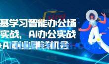 零基学习智能办公场景实战，AI办公实战+AI副业赚钱机会