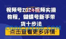 视频号2024视频实操教程，蝴蝶号新手带货十步法