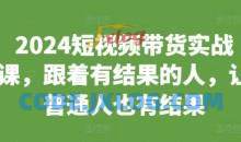 2024短视频带货实战课，跟着有结果的人，让普通人也有结果