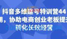 抖音多维建号特训营44期，协助电商创业老板提升转化长效经营