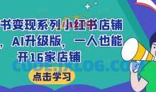 小红书变现系列小红书店铺变现，AI升级版，一人也能开16家店铺