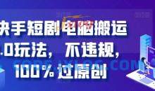 快手短剧电脑搬运2.0玩法，不违规，100%过原创