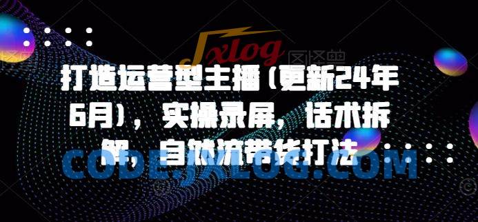 打造运营型主播(更新24年9月),实操录屏,话术拆解,自然流带货打法 打造运营型主播(更新24年9月),实操录屏,话术拆解,自然流带货打法