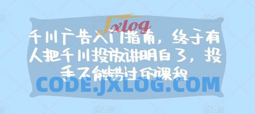 千川广告入门指南,终于有人把千川投放讲明白了,投手不能错过的课程 千川广告入门指南,终于有人把千川投放讲明白了,投手不能错过的课程