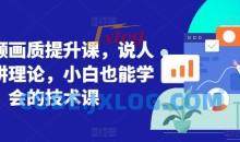 短视频画质提升课说人话不讲理论技术课