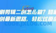短剧剪辑二创怎么做？短剧二创最新思路，轻松过原创