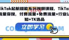 TikTok起航赋能系列视频课程，TikTok流量变现，付费流量+免费流量+行业认知+TK选品