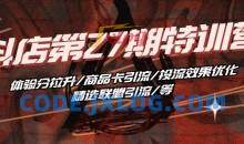 抖音小店·第27期特训营 体验分拉升/商品卡引流/投流效果优化/精选联盟引流/等