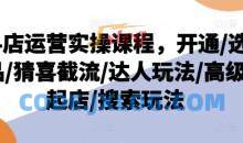 抖店运营实操课程，开通/选品/猜喜截流/达人玩法/高级起店/搜索玩法