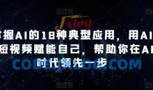 掌握AI的18种典型应用，用AI+短视频赋能自己，帮助你在AI时代领先一步