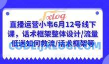 直播运营小韦6月12号线下课，话术框架整体设计/流量低迷如何救流/话术框架等