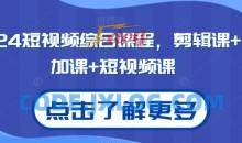 2024短视频综合课程，剪辑课+抖加课+短视频课
