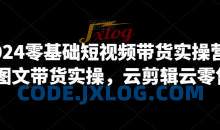 2024零基础短视频带货实操营，图文带货实操，云剪辑云零售