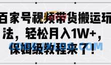 百家号视频带货搬运玩法，轻松月入1W+，保姆级教程来了【项目拆解】