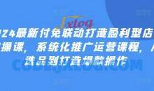 2024最新付免联动打造盈利型店铺实操课，系统化推广运营课程，从选品到打造爆款操作