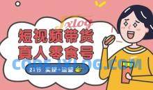 短视频带货&真人零食号：更全面的零食带货教程：21节 实操+运营