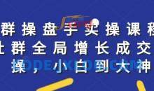 社群实操课程，社群全局增长成交实操，小白到大神