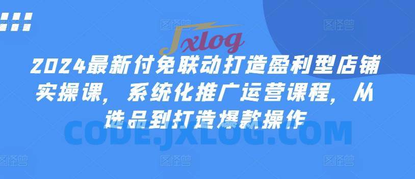 2024最新付免联动打造盈利型店铺实操课,系统化推广运营课程,从选品到打造爆款操作 2024最新付免联动打造盈利型店铺实操课,系统化推广运营课程,从选品到打造爆款操作