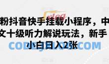 0粉抖音快手挂载小程序，中文十级听力解说玩法，新手小白日入2张