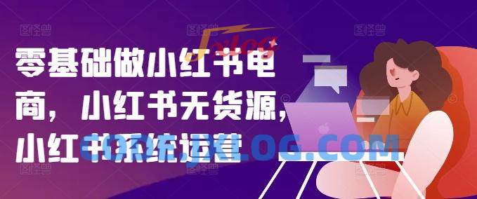 零基础做小红书电商,小红书无货源,小红书系统运营 零基础做小红书电商,小红书无货源,小红书系统运营