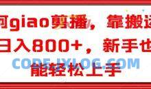 阿giao剪播，靠搬运日入800+，新手也能轻松上手【揭秘】