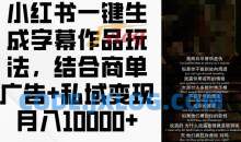小红书一键生成字幕作品玩法，结合商单广告+私域变现