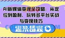 AI新媒体变现全攻略：从定位到盈利，玩转多平台实战与变现技巧
