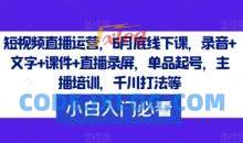 短视频直播运营，6月底线下课，录音+文字+课件+直播录屏，单品起号，主播培训，千川打法等