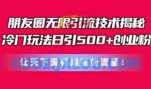 朋友圈无限引流技术，一个冷门玩法日引500+创业粉，让天下没有难搞的流量