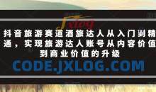 抖音旅游赛道酒旅达人从入门到精通，实现旅游达人账号从内容价值到商业价值的升级