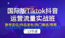 国际版Tiktok抖音运营流量实战班：账号定位/作品发布/热门推送/等等-13节