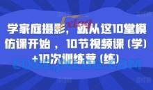 学家庭摄影，就从这10堂模仿课开始 ，10节视频课(学)+10次训练营(练)