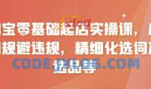 淘宝零基础起店实操课，店铺规避违规，精细化选词及选品等