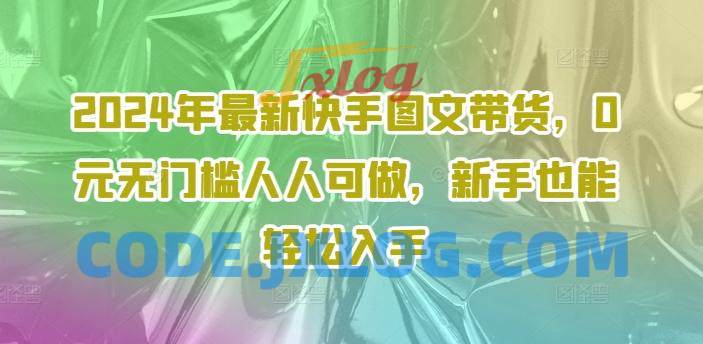 2024年最新快手图文带货,0元无门槛人人可做,新手也能轻松入手 2024年最新快手图文带货,0元无门槛人人可做,新手也能轻松入手