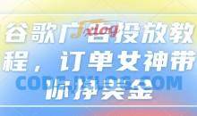 谷歌广告投放教程，订单女神带你挣美金