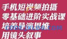手机短视频拍摄零基础进阶实战课，培养导演思维用镜头叙事唐先生
