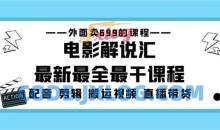 外面卖699的电影解说汇最新最全最干课程：电影配音剪辑搬运视频直播带货