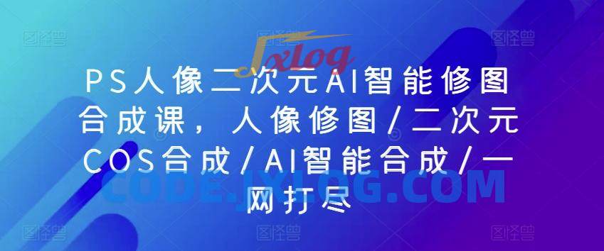 PS人像二次元AI智能修图合成课,人像修图/二次元COS合成/AI智能合成/一网打尽 PS人像二次元AI智能修图合成课,人像修图/二次元COS合成/AI智能合成/一网打尽