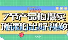 7节产品拍摄实操课拍出好视频课程
