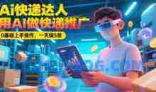 Ai快递达人，用AI做快递推广，0基础上手操作