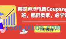 韩国跨境电商Coupang高阶班，酷胖卖家，必学课程