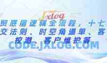 外贸底层逻辑全流程，十七步成交法则、时空角逼单、客户挖潜、客户维护等