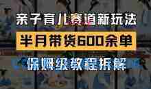 AI亲子育儿赛道新玩法，新号半个月带货600多单，保姆级教程拆解