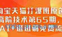 淘宝天猫打爆班原创高阶技术第65期，AI+逛逛薅免费流