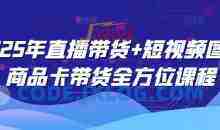 2025年直播带货+短视频图文商品卡带货全方位课程（更新4月）