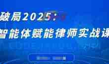 破局2025：智能体赋能律师实战课，打破编程壁垒，完成复杂任务，沉淀专属知识，赋能律师实务