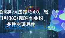 闲鱼高阶玩法技巧4.0，轻松日引300+精准创业粉，多种变现思路