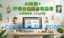Ai绘画+IP商业自媒体精品课，Ai绘画实操个人ip打造