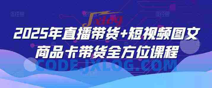 2025年直播带货+短视频图文商品卡带货全方位课程(更新4月) 2025年直播带货+短视频图文商品卡带货全方位课程(更新4月)