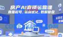 房产AI直播运营课，直播起号，运营优化，数据复盘